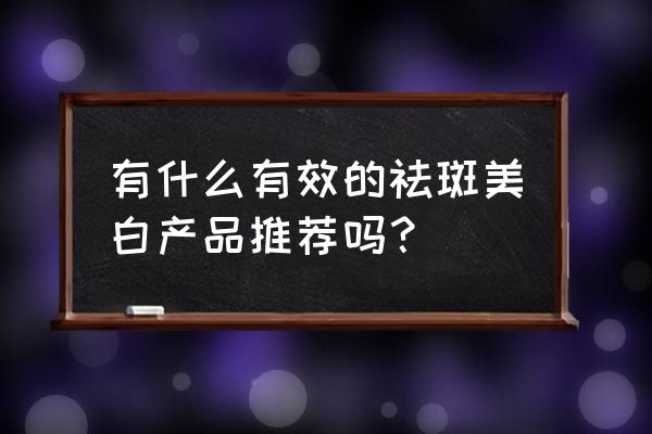 用什么祛斑美白最有效 有什么有效的祛斑美白产品推荐吗？