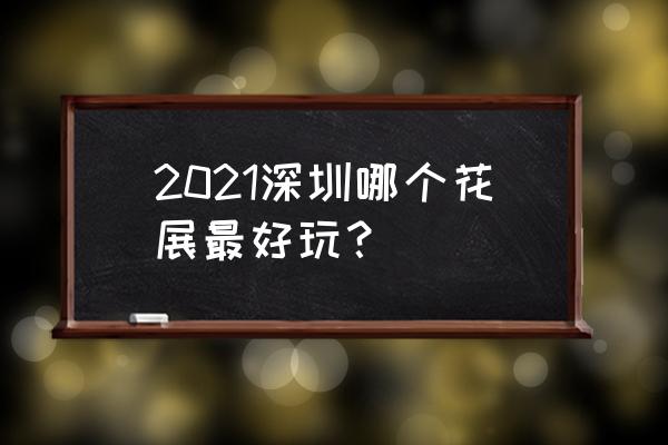 深圳最近有什么展会 2021深圳哪个花展最好玩？