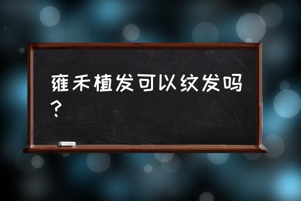 北京雍禾植发怎么样 雍禾植发可以纹发吗？