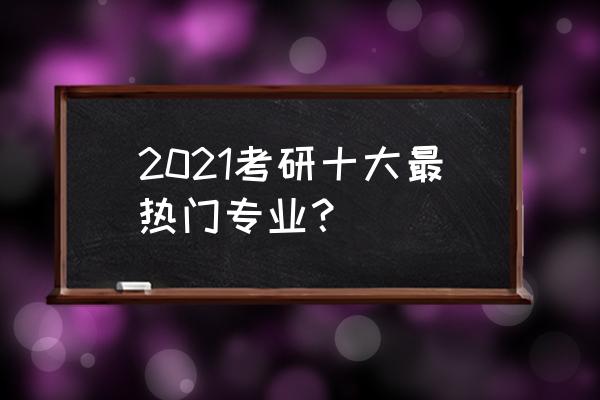 考研热门专业排名前十名 2021考研十大最热门专业？