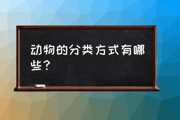 动物的一种分类方法 动物的分类方式有哪些？