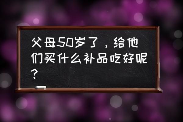 中老年补品50岁 父母50岁了，给他们买什么补品吃好呢？