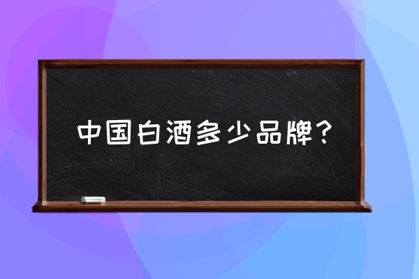 中国白酒品牌多少种 中国白酒多少品牌？