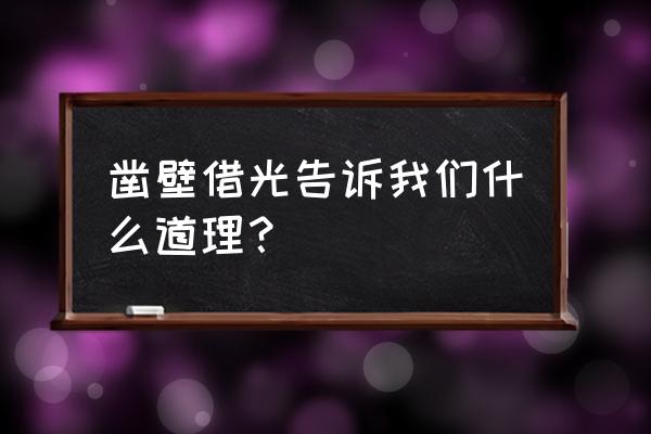 凿壁借光懂得什么道理 凿壁借光告诉我们什么道理？