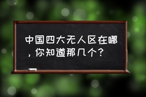 四大无人区是哪几个 中国四大无人区在哪，你知道那几个？