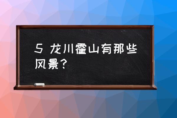 龙川霍山介绍 5 龙川霍山有那些风景？