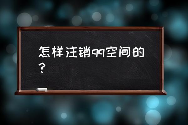 qq空间怎么注销掉 怎样注销qq空间的？