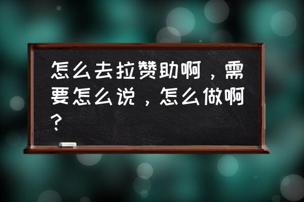 怎么拉赞助要怎么说 怎么去拉赞助啊，需要怎么说，怎么做啊？