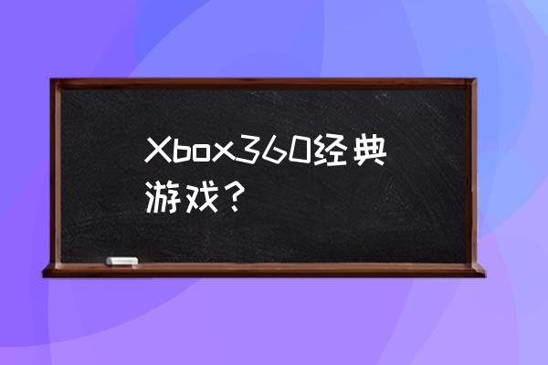 xbox360经典游戏 Xbox360经典游戏？