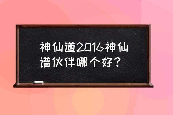 神仙道2016伙伴 神仙道2016神仙谱伙伴哪个好？