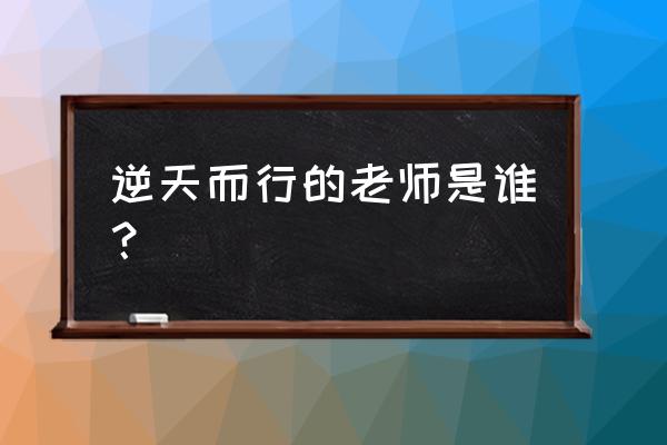 逆天而行那些年人物表 逆天而行的老师是谁？