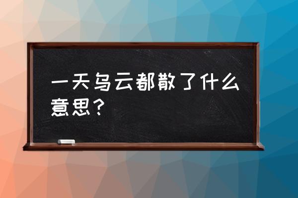 梦见乌云密布看不见太阳 一天乌云都散了什么意思？