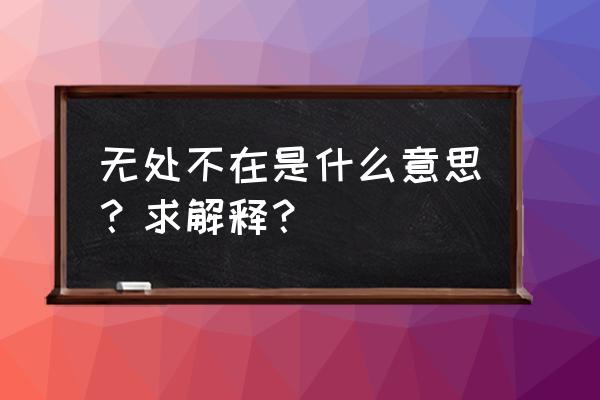 无处不在无时不有什么意思 无处不在是什么意思？求解释？