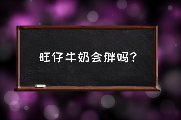 晚上喝旺仔牛奶会胖吗 旺仔牛奶会胖吗？