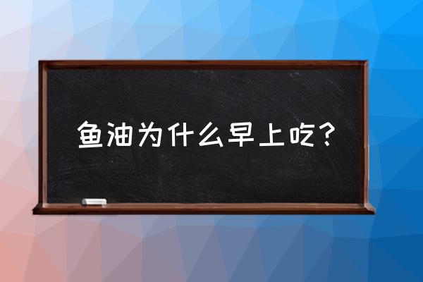 鱼油早上吃还是晚上吃 鱼油为什么早上吃？