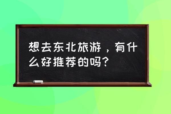 东北旅游线路推荐 想去东北旅游，有什么好推荐的吗？