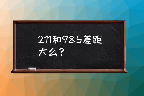 211和985差距 211和985差距大么？