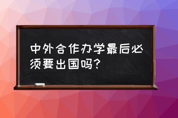 中外联合办学出国吗 中外合作办学最后必须要出国吗？