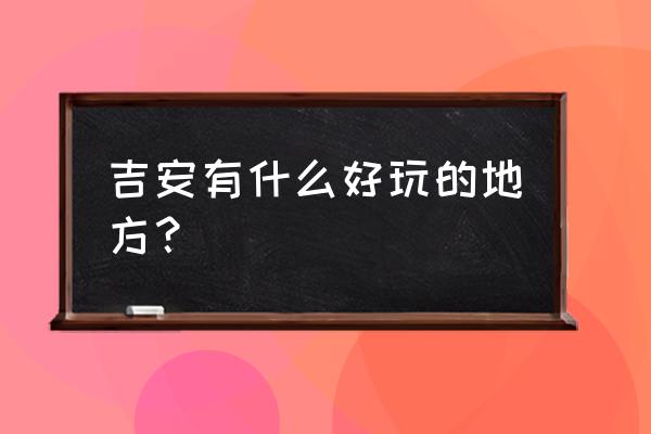 吉安市旅游景点有哪些 吉安有什么好玩的地方？