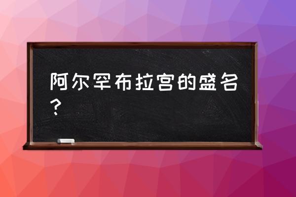 西班牙阿尔罕布拉宫 阿尔罕布拉宫的盛名？