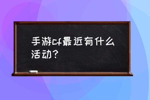 cf手游活动汇总 手游cf最近有什么活动？