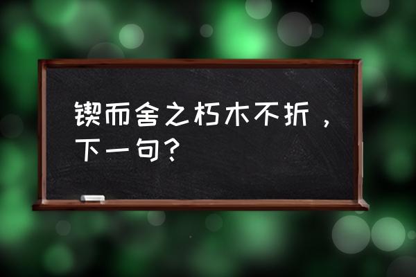 锲而不舍朽木不折下一句 锲而舍之朽木不折，下一句？