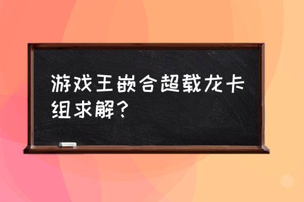 嵌合超载龙出现在哪一集 游戏王嵌合超载龙卡组求解？