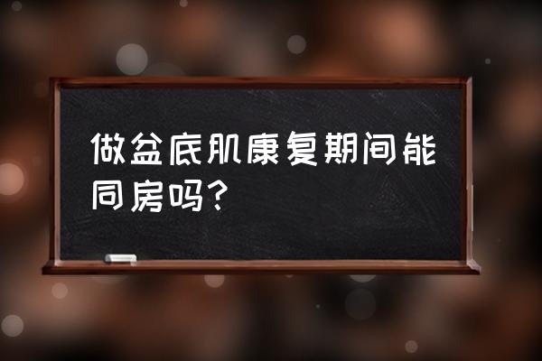 做产后修复可以同房吗 做盆底肌康复期间能同房吗？