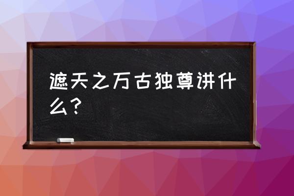 遮天之万古长青 遮天之万古独尊讲什么？