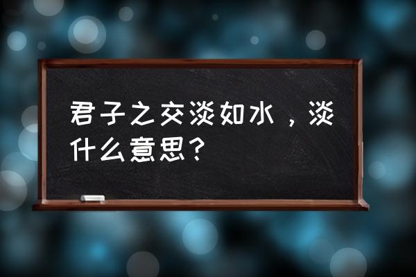 君子之交淡如水 君子之交淡如水，淡什么意思？