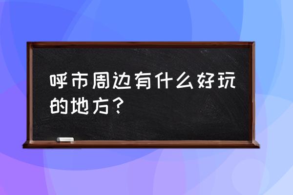 呼和浩特附近的景点 呼市周边有什么好玩的地方？