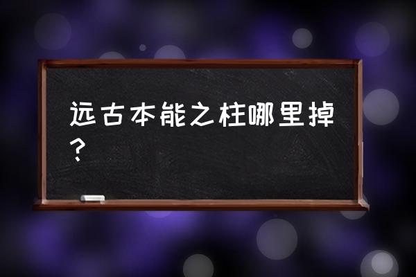 远古本能之柱哪里出 远古本能之柱哪里掉？