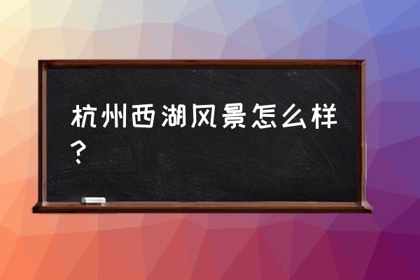 杭州西湖的美景介绍 杭州西湖风景怎么样？