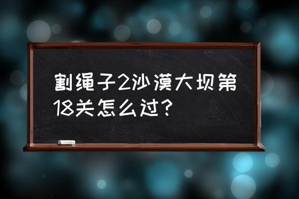 割绳子2角色 割绳子2沙漠大坝第18关怎么过？