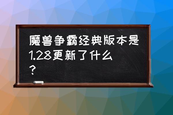 魔兽争霸3冰封王座1.28 魔兽争霸经典版本是1.28更新了什么？