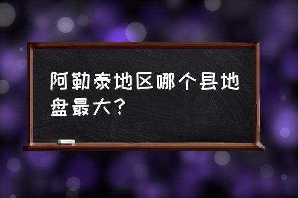 阿勒泰地区最好的县 阿勒泰地区哪个县地盘最大？