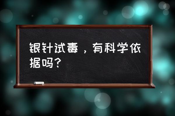 银针试毒现在有用吗 银针试毒，有科学依据吗？