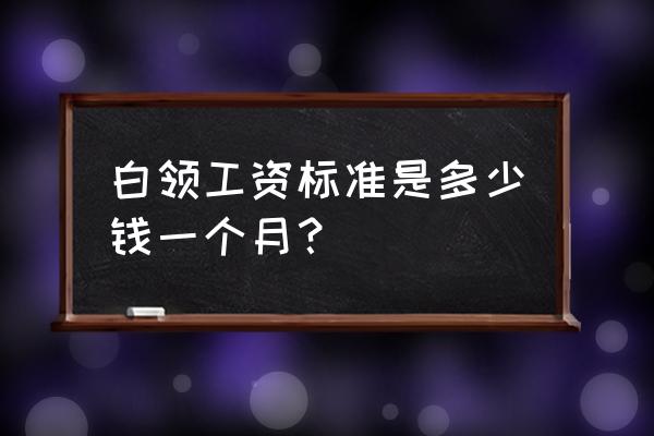 普通白领工资是多少 白领工资标准是多少钱一个月？