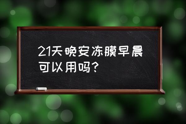 晚安冻膜是啥 21天晚安冻膜早晨可以用吗？