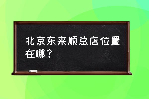 东来顺火锅地址 北京东来顺总店位置在哪？