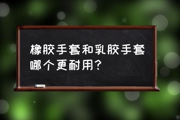 乳胶手套和橡胶手套 橡胶手套和乳胶手套哪个更耐用？