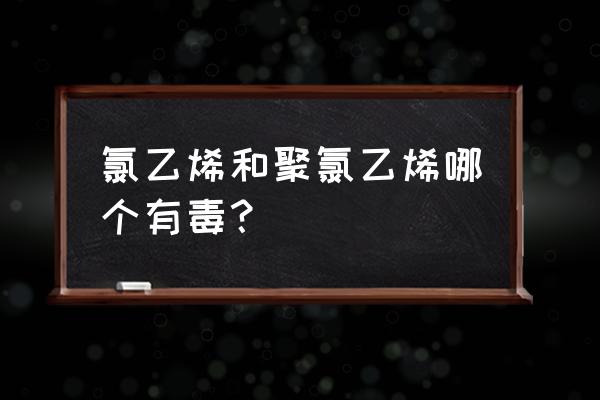 氯乙烯致癌吗 氯乙烯和聚氯乙烯哪个有毒？