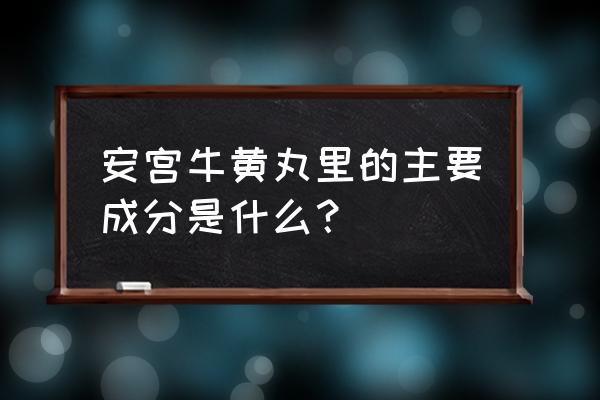 安宫安宫牛黄丸的功效 安宫牛黄丸里的主要成分是什么？