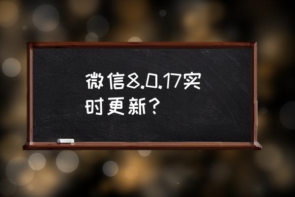 微信最新版本是哪个版本 微信8.0.17实时更新？