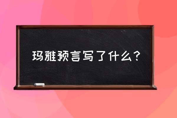 2012玛雅预言内容 玛雅预言写了什么？