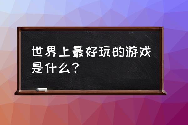 世界上最好玩的游戏是啥 世界上最好玩的游戏是什么？