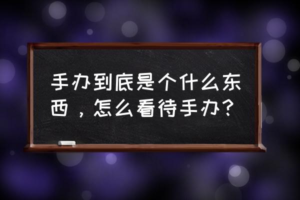 手办是干什么用的 手办到底是个什么东西，怎么看待手办？