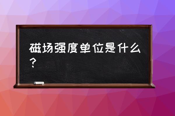 磁场强度单位t 磁场强度单位是什么？