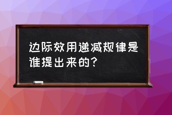 边际效用递减规律又被称为 边际效用递减规律是谁提出来的？