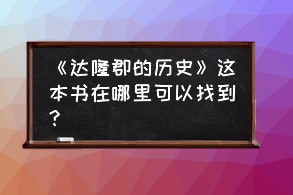 达隆郡的历史任务 《达隆郡的历史》这本书在哪里可以找到？